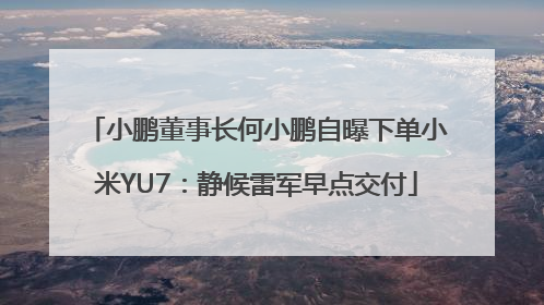 小鹏董事长何小鹏自曝下单小米YU7：静候雷军早点交付