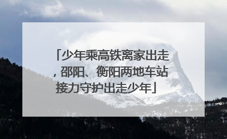 少年乘高铁离家出走，邵阳、衡阳两地车站接力守护出走少年