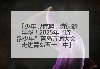 少年寻诗趣，诗词趁年华！2025年“诗韵少年”青岛诗词大会走进青岛五十三中