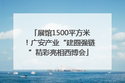 展馆1500平方米！广安产业“建圈强链”精彩亮相西博会