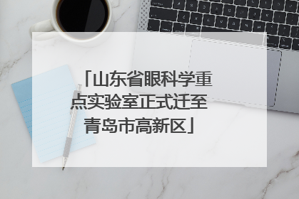 山东省眼科学重点实验室正式迁至青岛市高新区