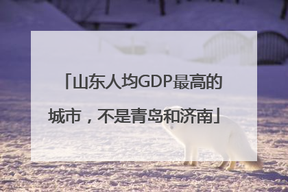 山东人均GDP最高的城市，不是青岛和济南