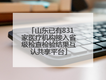 山东已有831家医疗机构接入省级检查检验结果互认共享平台