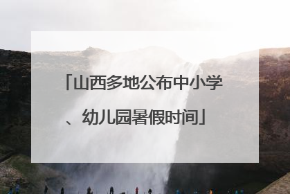 山西多地公布中小学、幼儿园暑假时间