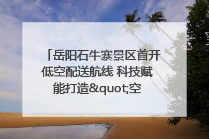 岳阳石牛寨景区首开低空配送航线 科技赋能打造"空中便利店"