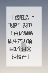 岳阳造“飞艇”发电！百亿级新质生产力项目1个月火速投产