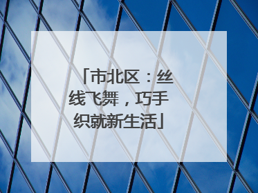 市北区：丝线飞舞，巧手织就新生活