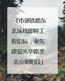 市郊铁路东北环线即将工程招标，率先建设光华路至北京朝阳段
