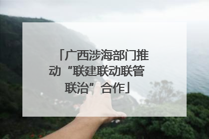 广西涉海部门推动“联建联动联管联治”合作
