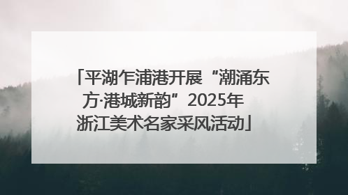 平湖乍浦港开展“潮涌东方·港城新韵”2025年浙江美术名家采风活动