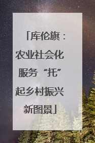 库伦旗：农业社会化服务“托”起乡村振兴新图景