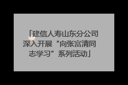 建信人寿山东分公司深入开展“向张富清同志学习”系列活动