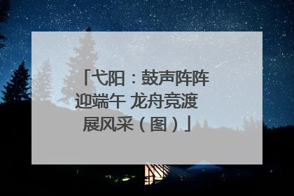 弋阳：鼓声阵阵迎端午 龙舟竞渡展风采（图）