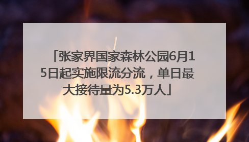 张家界国家森林公园6月15日起实施限流分流，单日最大接待量为5.3万人