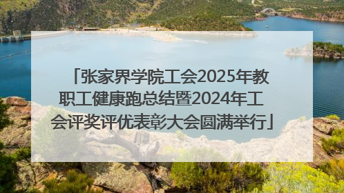 张家界学院工会2025年教职工健康跑总结暨2024年工会评奖评优表彰大会圆满举行