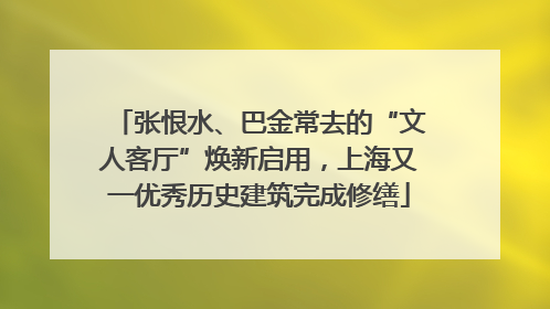 张恨水、巴金常去的“文人客厅”焕新启用，上海又一优秀历史建筑完成修缮