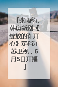 张雨绮、韩庚新剧《绽放的许开心》定档江苏卫视，6月5日开播