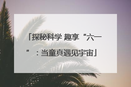 探秘科学 趣享“六一”：当童真遇见宇宙