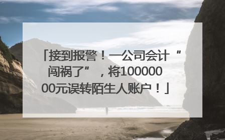 接到报警！一公司会计“闯祸了”，将10000000元误转陌生人账户！