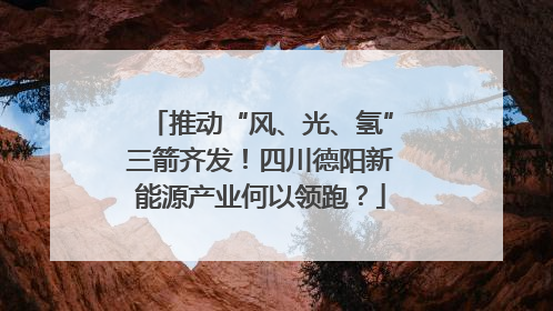 推动“风、光、氢”三箭齐发！四川德阳新能源产业何以领跑？