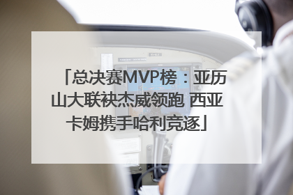 总决赛MVP榜：亚历山大联袂杰威领跑 西亚卡姆携手哈利竞逐