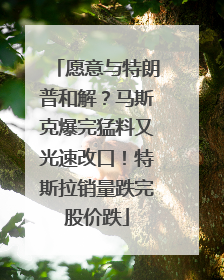愿意与特朗普和解？马斯克爆完猛料又光速改口！特斯拉销量跌完股价跌