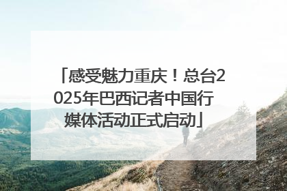 感受魅力重庆！总台2025年巴西记者中国行媒体活动正式启动