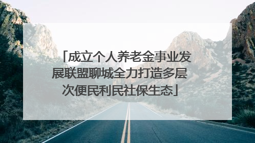 成立个人养老金事业发展联盟聊城全力打造多层次便民利民社保生态