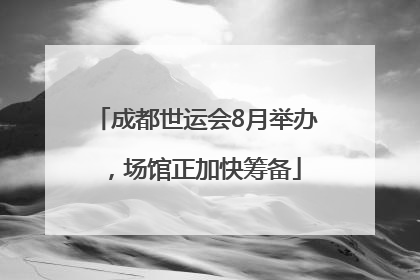 成都世运会8月举办，场馆正加快筹备