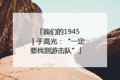 我们的1945｜于高光：“一定要找到游击队”