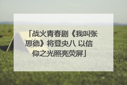 战火青春剧《我叫张思德》将登央八 以信仰之光照亮荧屏