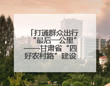 打通群众出行“最后一公里”——甘肃省“四好农村路”建设工作纪实