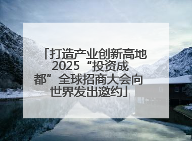 打造产业创新高地 2025“投资成都”全球招商大会向世界发出邀约