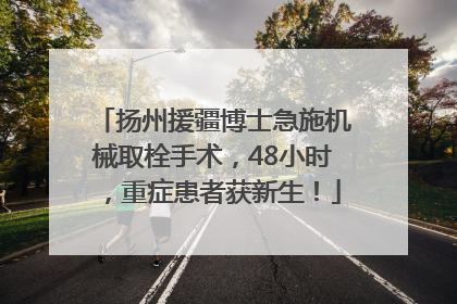 扬州援疆博士急施机械取栓手术，48小时，重症患者获新生！