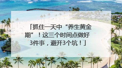 抓住一天中“养生黄金期”！这三个时间点做好3件事，避开3个坑！