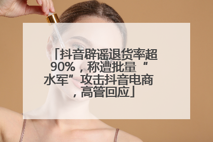抖音辟谣退货率超90%，称遭批量“水军”攻击抖音电商，高管回应