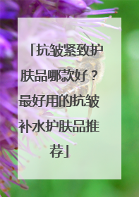 抗皱紧致护肤品哪款好？最好用的抗皱补水护肤品推荐