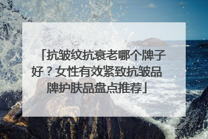 抗皱纹抗衰老哪个牌子好？女性有效紧致抗皱品牌护肤品盘点推荐