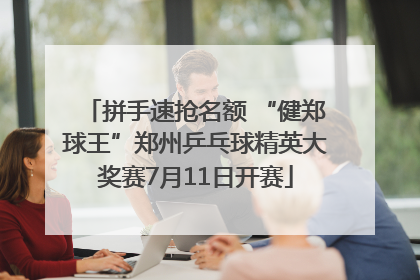 拼手速抢名额 “健郑球王”郑州乒乓球精英大奖赛7月11日开赛