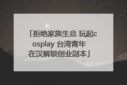 拒绝家族生意 玩起cosplay 台湾青年在汉解锁创业副本