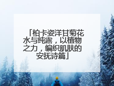 柏卡姿洋甘菊花水与纯露，以植物之力，编织肌肤的安抚诗篇