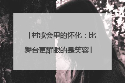 村歌会里的怀化：比舞台更耀眼的是笑容
