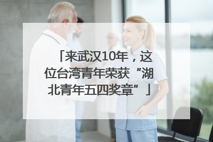 来武汉10年，这位台湾青年荣获“湖北青年五四奖章”