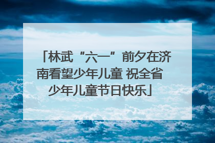 林武“六一”前夕在济南看望少年儿童 祝全省少年儿童节日快乐