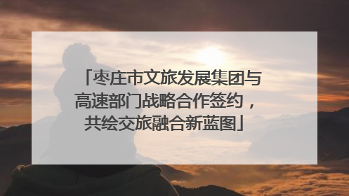 枣庄市文旅发展集团与高速部门战略合作签约，共绘交旅融合新蓝图