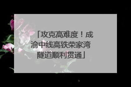 攻克高难度！成渝中线高铁荣家湾隧道顺利贯通