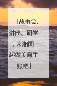 故事会、讲座、研学，来湘图一起做美育手账吧
