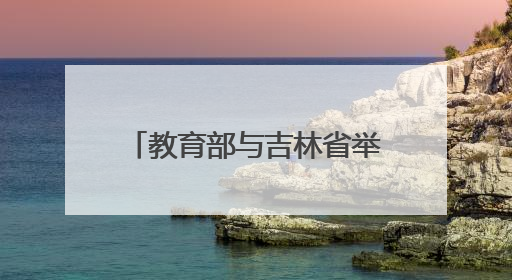 教育部与吉林省举行部省会商会议