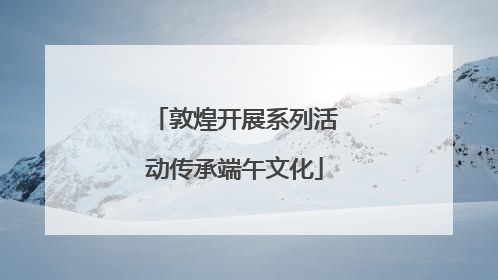敦煌开展系列活动传承端午文化