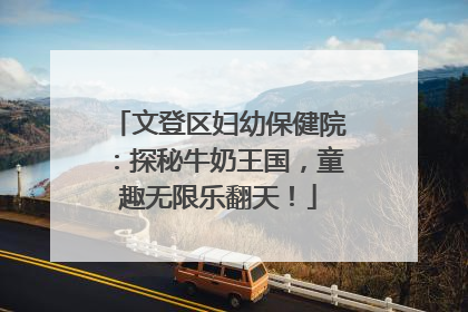 文登区妇幼保健院：探秘牛奶王国，童趣无限乐翻天！
